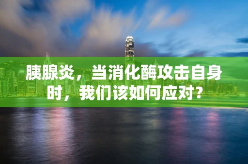 胰腺炎，当消化酶攻击自身时，我们该如何应对？