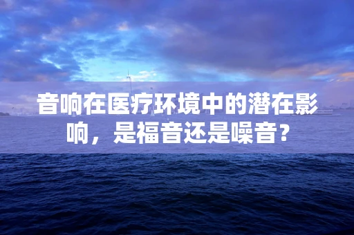 音响在医疗环境中的潜在影响，是福音还是噪音？