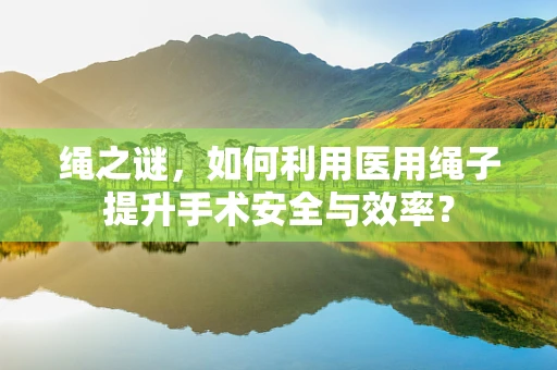 绳之谜，如何利用医用绳子提升手术安全与效率？