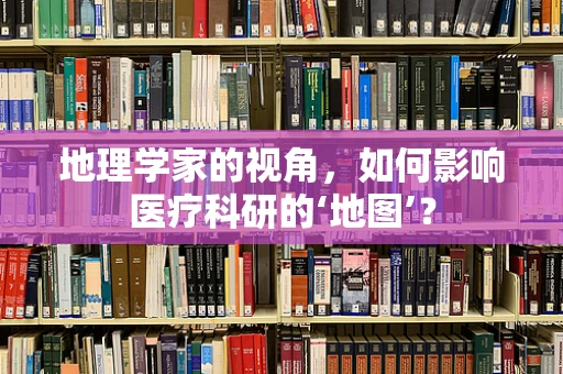 地理学家的视角，如何影响医疗科研的‘地图’？