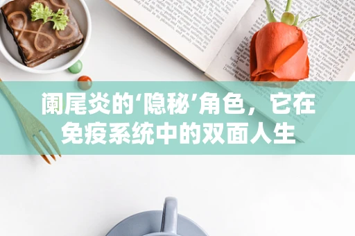 阑尾炎的‘隐秘’角色，它在免疫系统中的双面人生