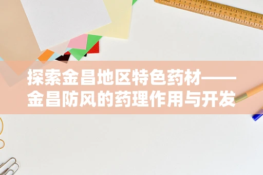 探索金昌地区特色药材——金昌防风的药理作用与开发潜力