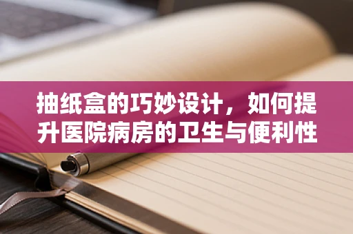抽纸盒的巧妙设计，如何提升医院病房的卫生与便利性？