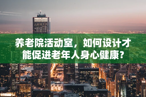 养老院活动室，如何设计才能促进老年人身心健康？