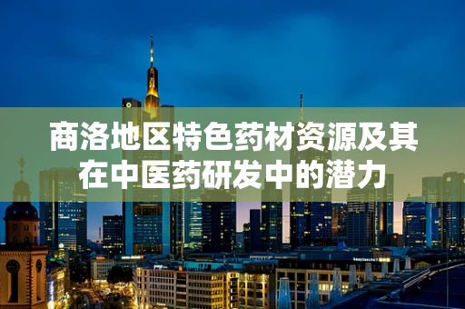 商洛地区特色药材资源及其在中医药研发中的潜力