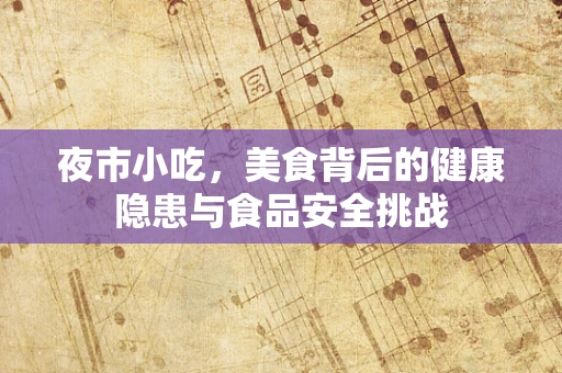 夜市小吃，美食背后的健康隐患与食品安全挑战