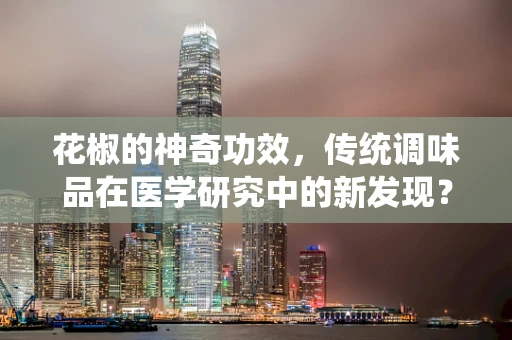 花椒的神奇功效，传统调味品在医学研究中的新发现？