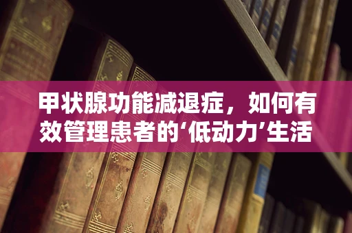 甲状腺功能减退症，如何有效管理患者的‘低动力’生活？