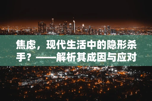 焦虑，现代生活中的隐形杀手？——解析其成因与应对策略