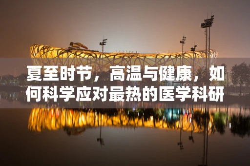 夏至时节，高温与健康，如何科学应对最热的医学科研挑战？