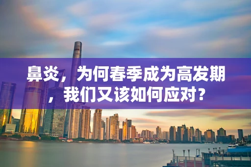 鼻炎，为何春季成为高发期，我们又该如何应对？