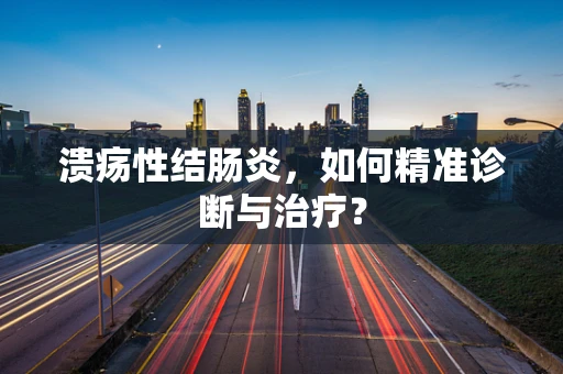 溃疡性结肠炎，如何精准诊断与治疗？