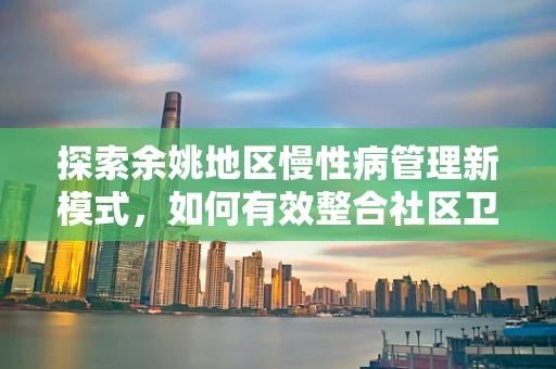 探索余姚地区慢性病管理新模式，如何有效整合社区卫生资源？