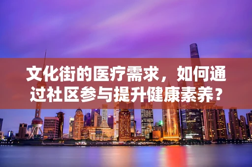 文化街的医疗需求，如何通过社区参与提升健康素养？