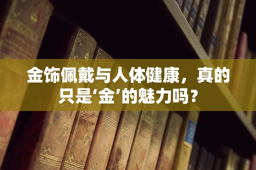 金饰佩戴与人体健康，真的只是‘金’的魅力吗？
