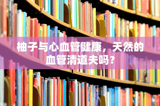 柚子与心血管健康，天然的血管清道夫吗？