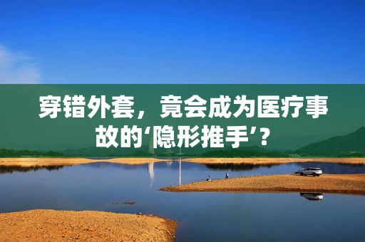 穿错外套，竟会成为医疗事故的‘隐形推手’？