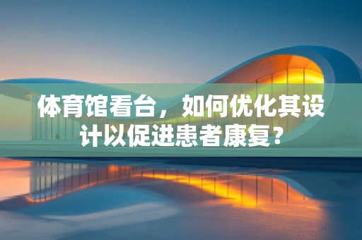 体育馆看台，如何优化其设计以促进患者康复？