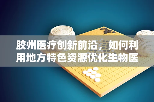 胶州医疗创新前沿，如何利用地方特色资源优化生物医用胶体研究？