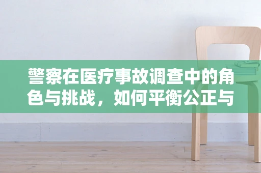 警察在医疗事故调查中的角色与挑战，如何平衡公正与专业？