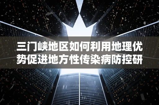 三门峡地区如何利用地理优势促进地方性传染病防控研究？