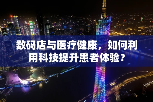 数码店与医疗健康，如何利用科技提升患者体验？