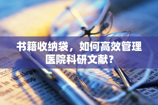 书籍收纳袋，如何高效管理医院科研文献？