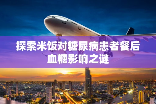 探索米饭对糖尿病患者餐后血糖影响之谜