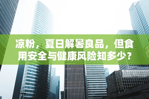 凉粉，夏日解暑良品，但食用安全与健康风险知多少？
