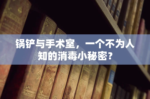 锅铲与手术室，一个不为人知的消毒小秘密？