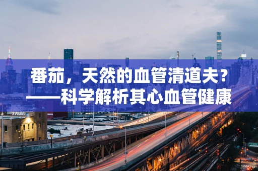 番茄，天然的血管清道夫？——科学解析其心血管健康益处