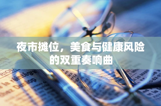 夜市摊位，美食与健康风险的双重奏响曲