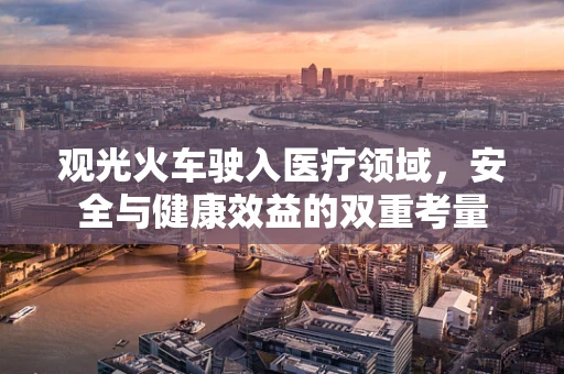 观光火车驶入医疗领域，安全与健康效益的双重考量