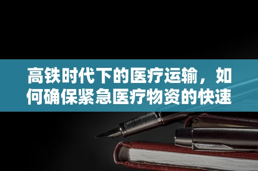高铁时代下的医疗运输，如何确保紧急医疗物资的快速、安全送达？