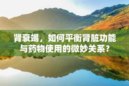 肾衰竭，如何平衡肾脏功能与药物使用的微妙关系？