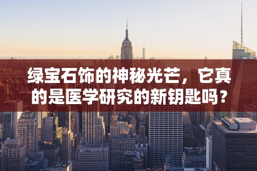 绿宝石饰的神秘光芒，它真的是医学研究的新钥匙吗？