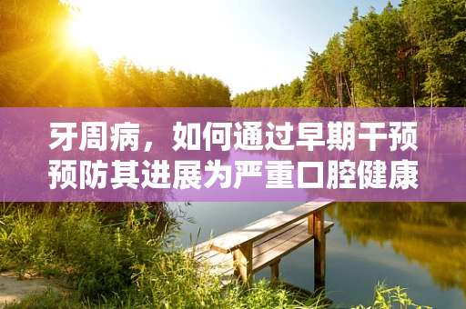 牙周病，如何通过早期干预预防其进展为严重口腔健康问题？