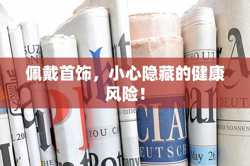 佩戴首饰，小心隐藏的健康风险！