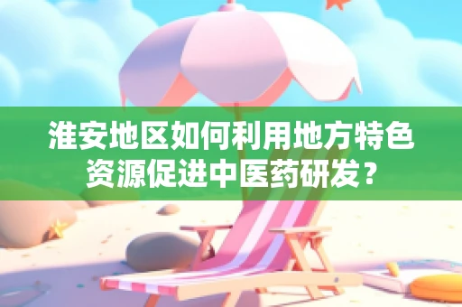 淮安地区如何利用地方特色资源促进中医药研发？