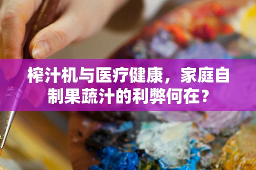 榨汁机与医疗健康，家庭自制果蔬汁的利弊何在？