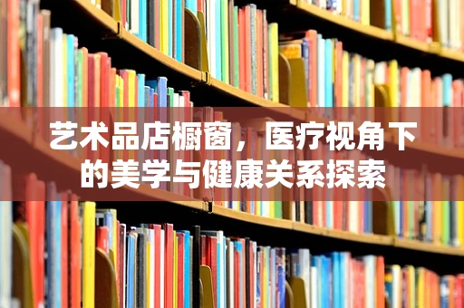 艺术品店橱窗，医疗视角下的美学与健康关系探索