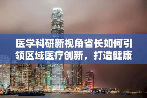 医学科研新视角省长如何引领区域医疗创新，打造健康强省？