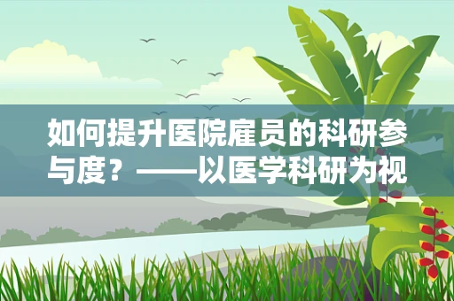 如何提升医院雇员的科研参与度？——以医学科研为视角的探讨