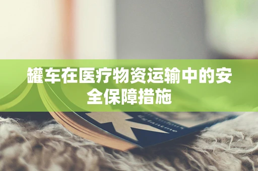 罐车在医疗物资运输中的安全保障措施