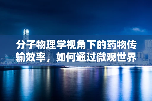 分子物理学视角下的药物传输效率，如何通过微观世界优化治疗？