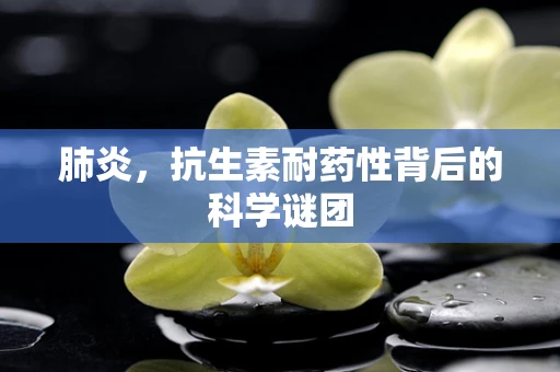 肺炎，抗生素耐药性背后的科学谜团