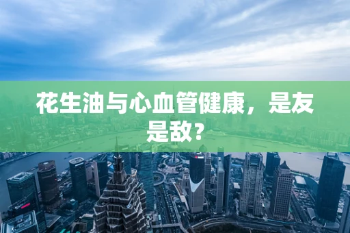 花生油与心血管健康，是友是敌？