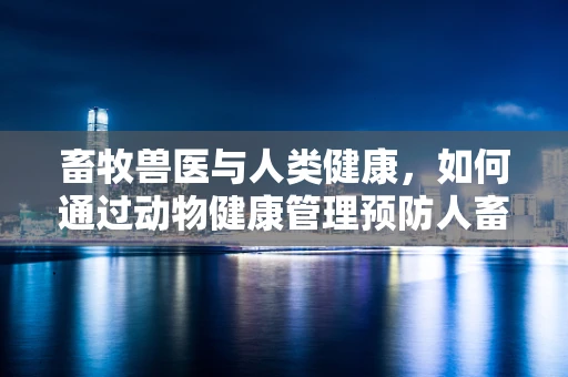 畜牧兽医与人类健康，如何通过动物健康管理预防人畜共患疾病？