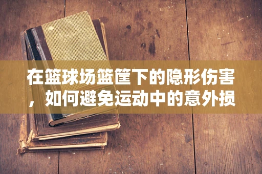 在篮球场篮筐下的隐形伤害，如何避免运动中的意外损伤？