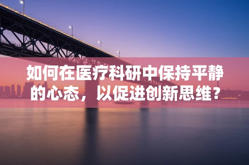 如何在医疗科研中保持平静的心态，以促进创新思维？